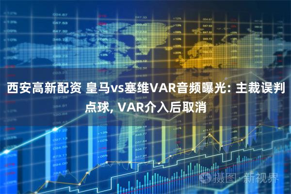 西安高新配资 皇马vs塞维VAR音频曝光: 主裁误判点球, VAR介入后取消