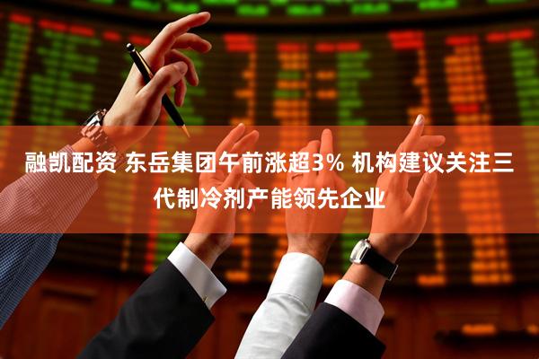 融凯配资 东岳集团午前涨超3% 机构建议关注三代制冷剂产能领先企业