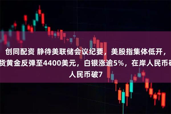 创同配资 静待美联储会议纪要，美股指集体低开，现货黄金反弹至4400美元，白银涨逾5%，在岸人民币破7
