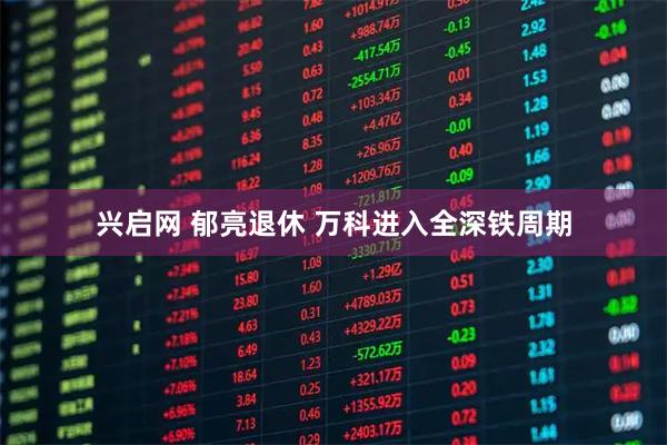 兴启网 郁亮退休 万科进入全深铁周期