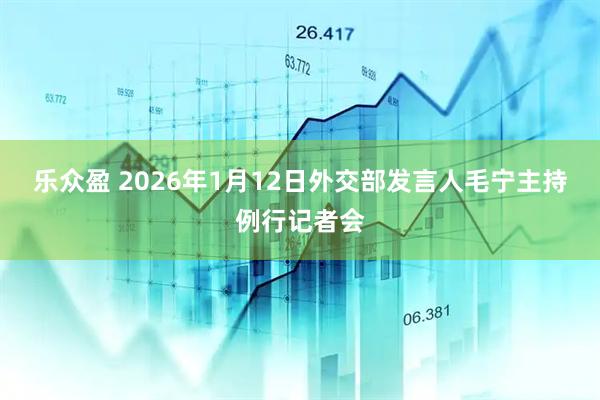 乐众盈 2026年1月12日外交部发言人毛宁主持例行记者会
