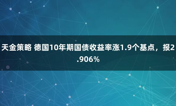 天金策略 德国10年期国债收益率涨1.9个基点，报2.906%