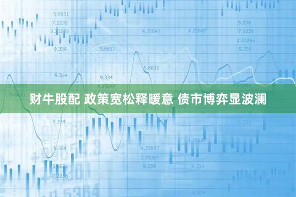 财牛股配 政策宽松释暖意 债市博弈显波澜