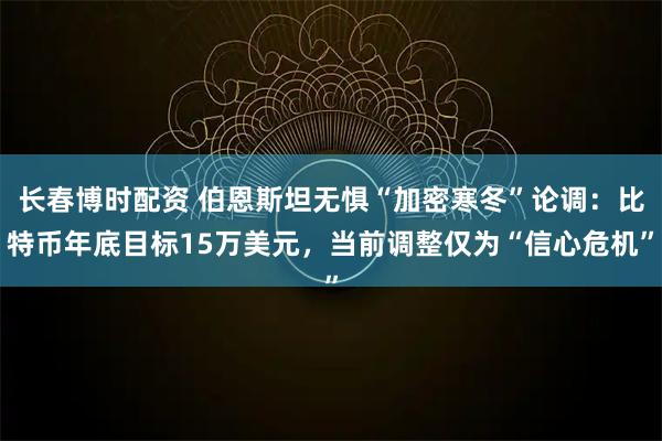 长春博时配资 伯恩斯坦无惧“加密寒冬”论调：比特币年底目标15万美元，当前调整仅为“信心危机”