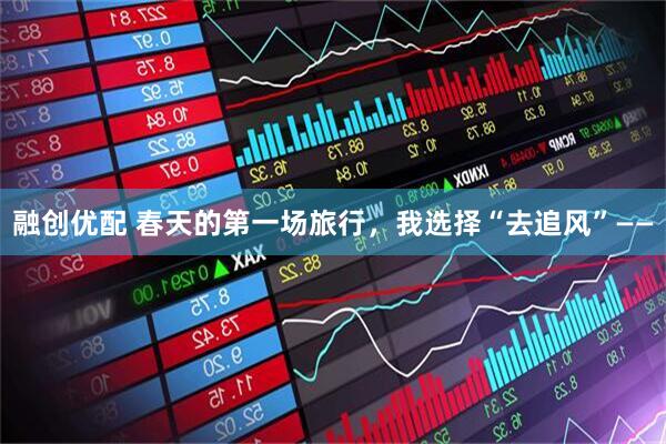 融创优配 春天的第一场旅行，我选择“去追风”——