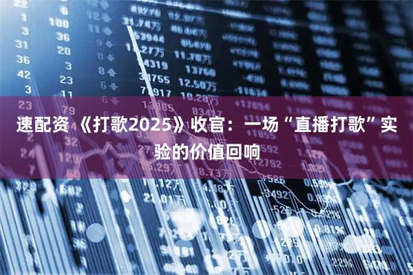 速配资 《打歌2025》收官：一场“直播打歌”实验的价值回响