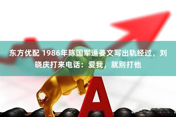 东方优配 1986年陈国军逼姜文写出轨经过，刘晓庆打来电话：爱我，就别打他