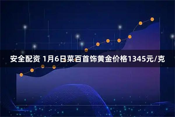 安全配资 1月6日菜百首饰黄金价格1345元/克