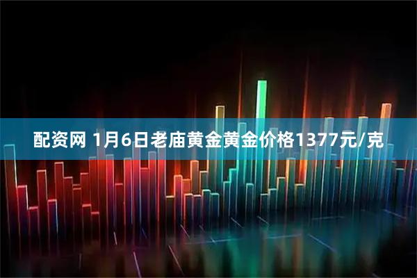 配资网 1月6日老庙黄金黄金价格1377元/克