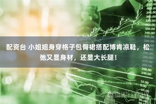 配资台 小姐姐身穿格子包臀裙搭配博肯凉鞋，松弛又显身材，还显大长腿！