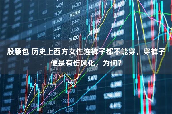 股腰包 历史上西方女性连裤子都不能穿，穿裤子便是有伤风化，为何？