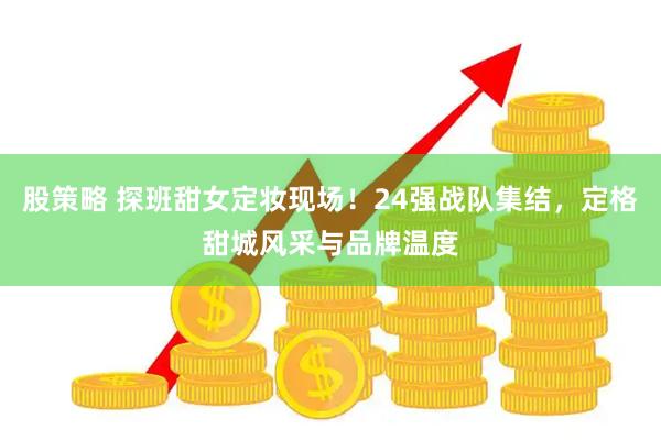 股策略 探班甜女定妆现场！24强战队集结，定格甜城风采与品牌温度