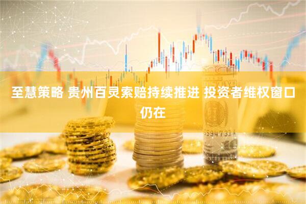 至慧策略 贵州百灵索赔持续推进 投资者维权窗口仍在