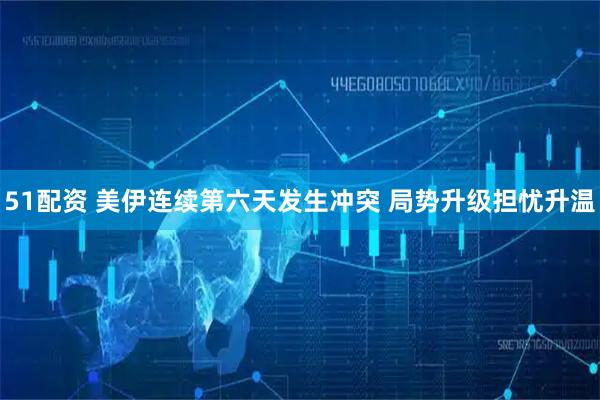 51配资 美伊连续第六天发生冲突 局势升级担忧升温