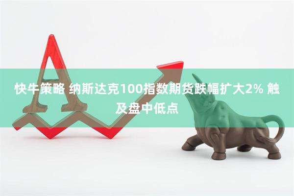 快牛策略 纳斯达克100指数期货跌幅扩大2% 触及盘中低点
